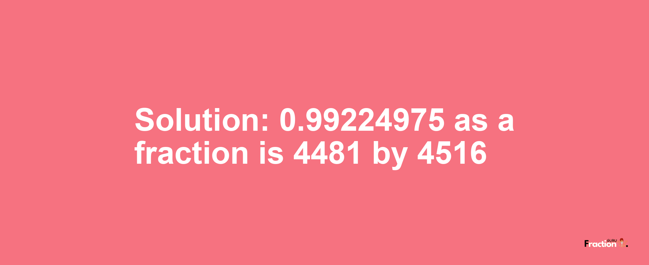 Solution:0.99224975 as a fraction is 4481/4516